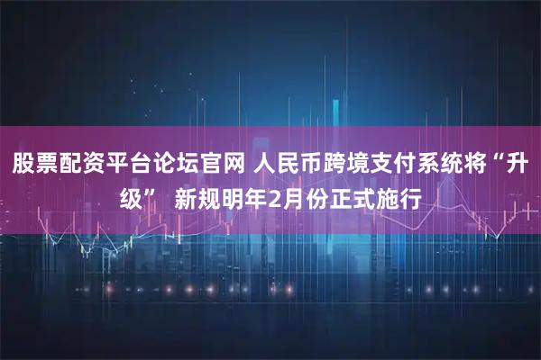 股票配资平台论坛官网 人民币跨境支付系统将“升级”  新规明年2月份正式施行