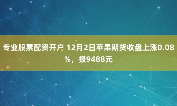 专业股票配资开户 12月2日苹果期货收盘上涨0.08%，报9488元