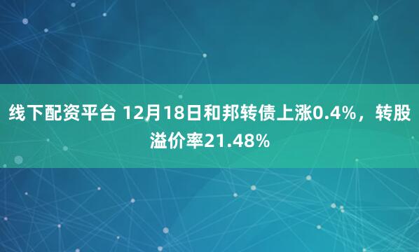 线下配资平台 12月18日和邦转债上涨0.4%，转股溢价率21.48%
