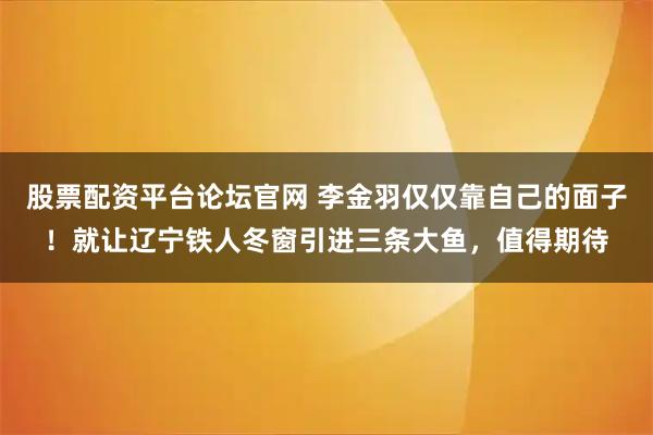 股票配资平台论坛官网 李金羽仅仅靠自己的面子！就让辽宁铁人冬窗引进三条大鱼，值得期待