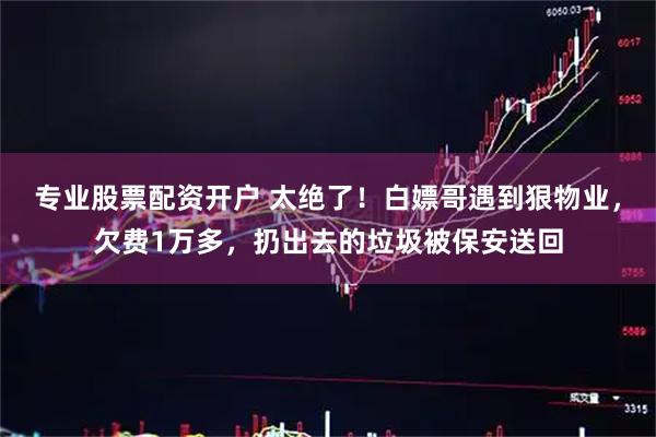 专业股票配资开户 太绝了！白嫖哥遇到狠物业，欠费1万多，扔出去的垃圾被保安送回