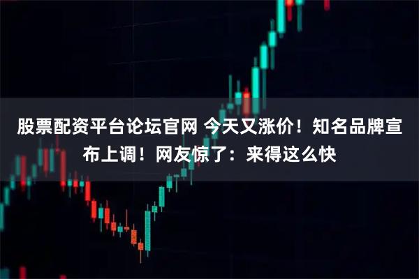 股票配资平台论坛官网 今天又涨价！知名品牌宣布上调！网友惊了：来得这么快