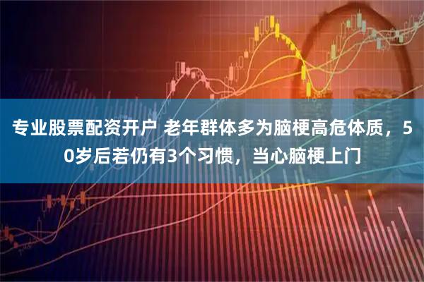 专业股票配资开户 老年群体多为脑梗高危体质，50岁后若仍有3个习惯，当心脑梗上门