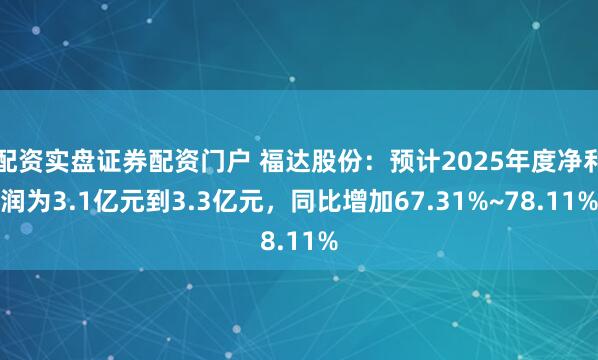 配资实盘证券配资门户 福达股份：预计2025年度净利润为3.1亿元到3.3亿元，同比增加67.31%~78.11%