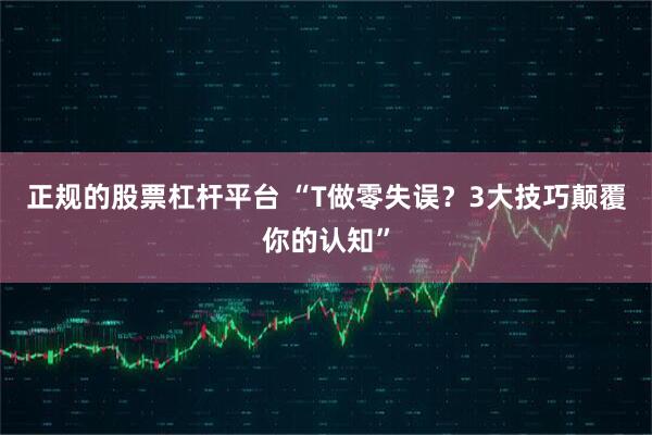 正规的股票杠杆平台 “T做零失误？3大技巧颠覆你的认知”