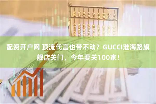 配资开户网 顶流代言也带不动？GUCCI淮海路旗舰店关门，今年要关100家！