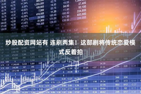 炒股配资网站有 连刷两集！这部剧将传统恋爱模式反着拍