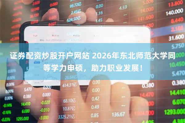 证券配资炒股开户网站 2026年东北师范大学同等学力申硕，助力职业发展！