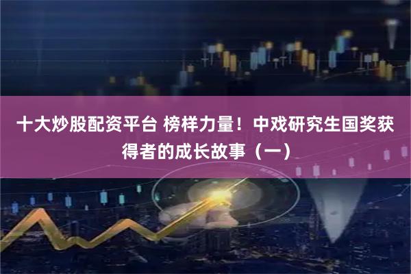 十大炒股配资平台 榜样力量！中戏研究生国奖获得者的成长故事（一）